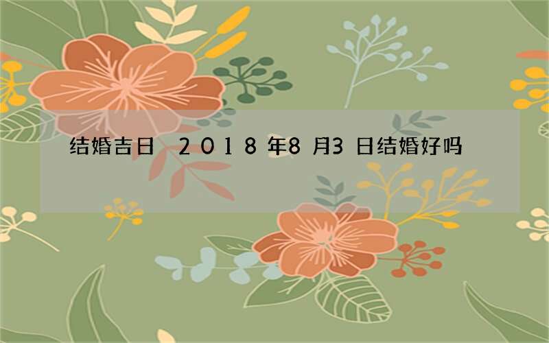 结婚吉日 2018年8月3日结婚好吗